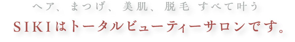 ヘア、まつげ、美肌、脱毛　すべて叶う。SIKIはトータルビューティーサロンです。